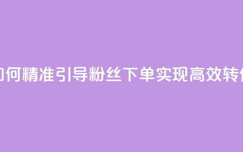 如何精准引导粉丝下单，实现高效转化 第1张