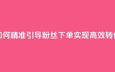 如何精准引导粉丝下单，实现高效转化 第1张