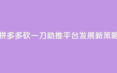 拼多多砍一刀助推平台发展新策略 第1张