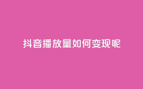 抖音播放量如何变现呢 - 抖音播放量如何实现盈利秘诀分享！ 第1张