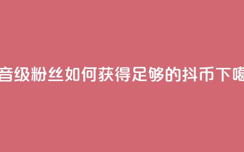 抖音19级粉丝如何获得足够的抖币？ 第1张