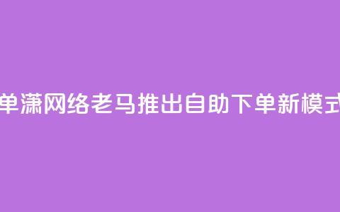 子潇网络老马自助下单 - 潇网络老马推出自助下单新模式，提升用户体验! 第1张