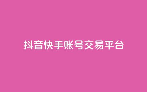 抖音快手账号交易平台 - 抖音快手账号交易平台新机遇探索！ 第1张