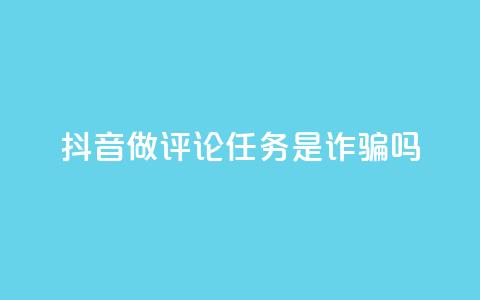 抖音做评论任务是诈骗吗 - 抖音评论任务是否真的存在骗局揭秘！ 第1张