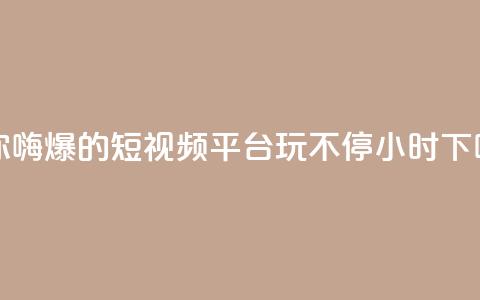 让你嗨爆的短视频平台，玩不停24小时 第1张