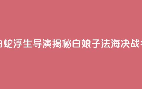 专访《白蛇：浮生》导演：揭秘白娘子法海决战“名场面” 第1张