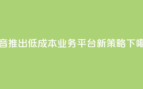 抖音推出低成本业务平台新策略 第1张