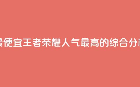 王者人气值网站最便宜 - 王者荣耀人气最高的综合分析网站推荐~ 第1张