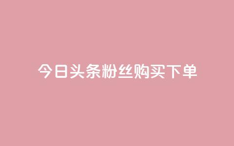 今日头条粉丝购买下单 - 今日头条粉丝购买秘籍揭秘与下单指南~ 第1张