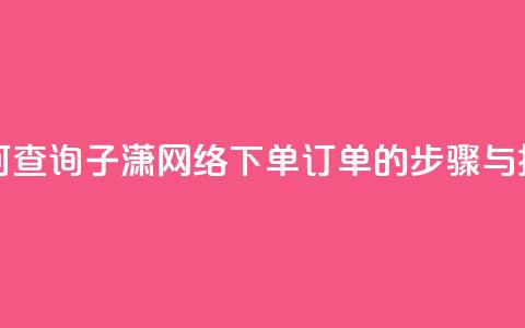 如何查询子潇网络下单订单的步骤与技巧 第1张