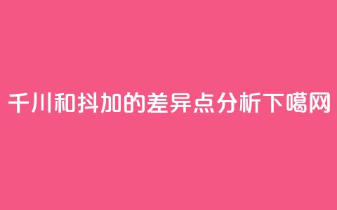 千川和抖加的差异点分析 第1张