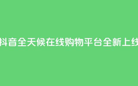 抖音全天候在线购物平台全新上线 第1张