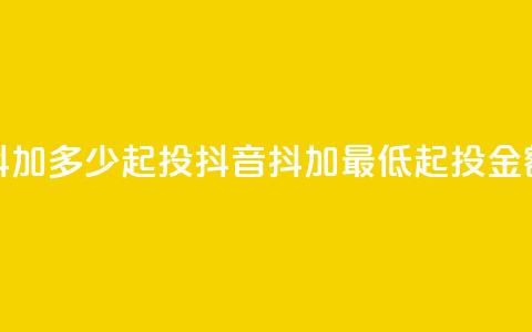 抖音抖加多少起投(抖音抖加最低起投金额解析) 第1张