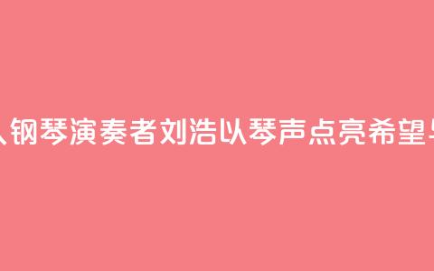 “00后”盲人钢琴演奏者刘浩：以琴声“点亮”希望与梦想 第1张