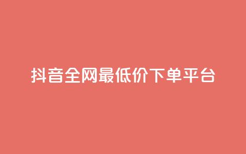 抖音全网最低价下单平台 - 低价购物平台助你轻松下单抖音商品~ 第1张