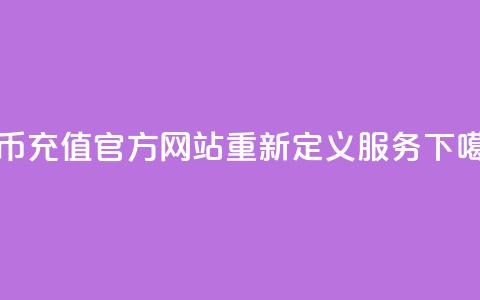 抖币充值官方网站重新定义服务 第1张