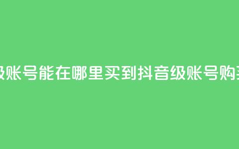 抖音60级账号能在哪里买到(抖音60级账号购买指南) 第1张