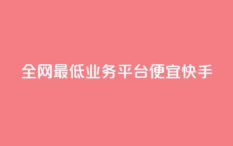 全网最低业务平台便宜快手 - 全网最低业务平台：经济快捷又稳定！ 第1张