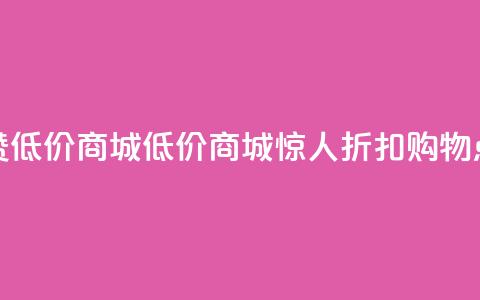 点赞低价商城(低价商城惊人折扣，购物点赞！) 第1张