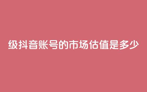 30级抖音账号的市场估值是多少？ 第1张