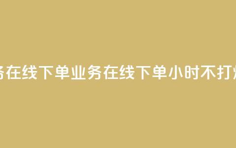 24小时业务在线下单 - 业务在线下单24小时不打烊! 第1张