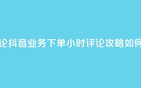 抖音业务下单24小时评论 - 抖音业务下单24小时评论攻略：如何提升评论效果？~ 第1张