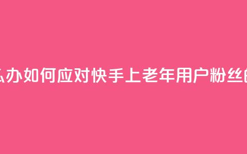 快手粉丝都是老头粉怎么办 - 如何应对快手上老年用户粉丝的问题及解决方法~ 第1张