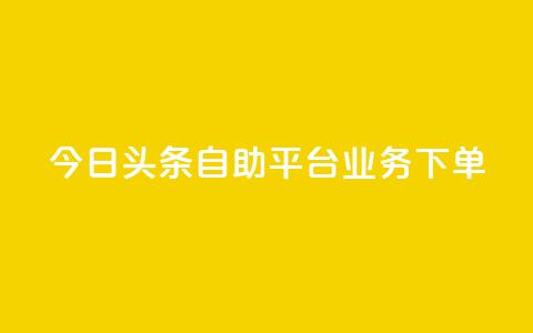 今日头条自助平台业务下单,游戏卡盟24小时自动发卡平台 - 抖音钻石充值哪里便宜 qq超级vip怎么刷永久 第1张