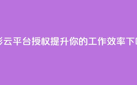 多彩云平台授权：提升你的工作效率 第1张