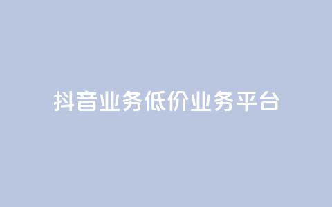 抖音业务低价业务平台 - 抖音低价业务平台，助力你的业务扩展~ 第1张