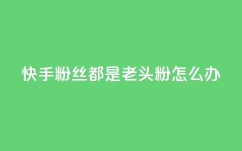 快手粉丝都是老头粉怎么办,王者24小时业务自助下单网站 - 拼多多助力24小时 别人发的链接怎么助力 第1张