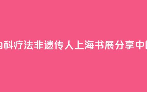 “朱氏内科疗法”非遗传人上海书展分享中医智慧 第1张