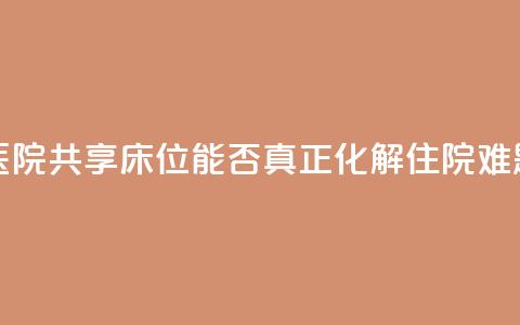 医院共享床位，能否真正化解住院难题？ 第1张