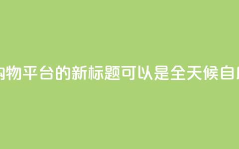 网红24小时自助购物平台的新标题可以是 全天候自助购物体验平台。 第1张