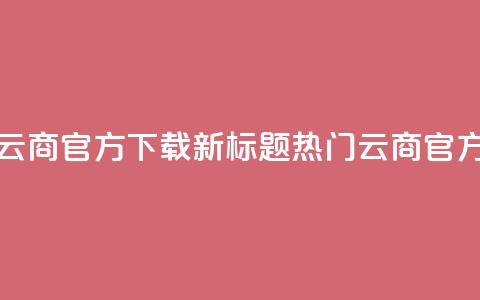 网红云商app官方下载新标题：热门云商app官方获取 第1张