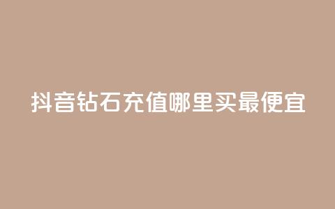 抖音钻石充值哪里买最便宜 - 抖音钻石充值最划算的购买渠道揭秘~ 第1张