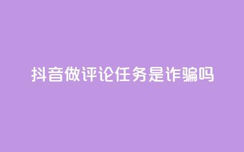 抖音做评论任务是诈骗吗 - 抖音做评论任务是否存在诈骗风险~ 第1张