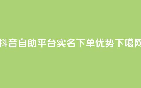 抖音自助平台实名下单优势 第1张