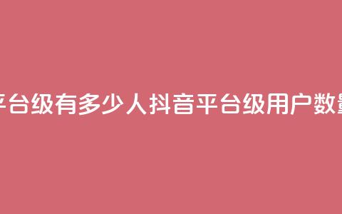 抖音平台75级有多少人(抖音平台75级用户数量揭秘) 第1张