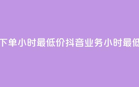 抖音业务下单24小时最低价(抖音业务24小时最低价) 第1张