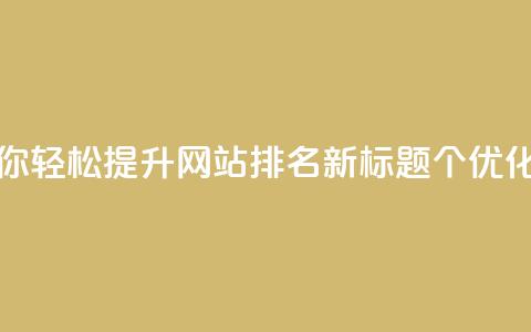 原标题：5个值得点赞的SEO优化技巧，带你轻松提升网站排名！新标题：5个SEO优化技巧，助你提升网站排名，敬请点赞！ 第1张