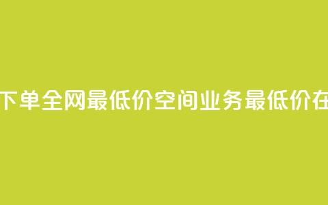 空间业务在线下单全网最低价(空间业务最低价在线下单) 第1张