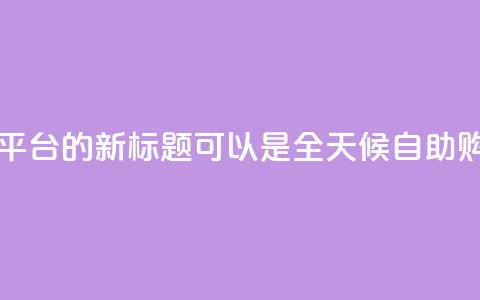 网红24小时自助购物平台的新标题可以是 全天候自助购物体验平台。 第1张