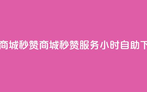 24h自助下单商城秒赞 - 商城秒赞服务24小时自助下单~ 第1张