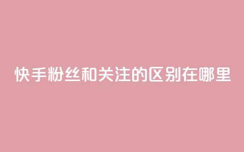 快手粉丝和关注的区别在哪里,QQ说说50个赞 - 拼多多免费助力工具app 在拼多多买刀具能保证安全吗 第1张