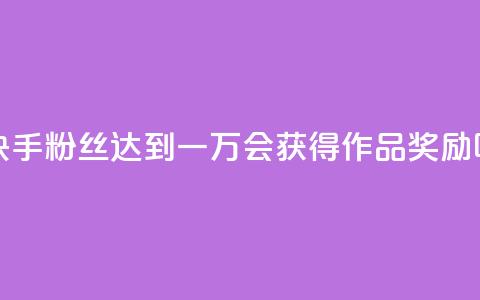 快手粉丝达到一万会获得作品奖励吗 第1张