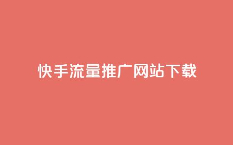 快手流量推广网站下载 - 快手流量提升网站客户端下载攻略! 第1张