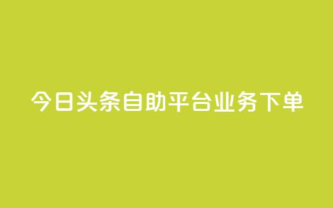 今日头条自助平台业务下单 - 今日头条自助平台快速下单，助您推广更有效! 第1张