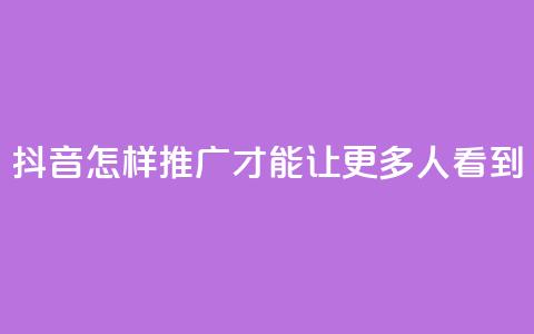 抖音怎样推广才能让更多人看到 - 如何让更多人看到抖音的推广方法~ 第1张