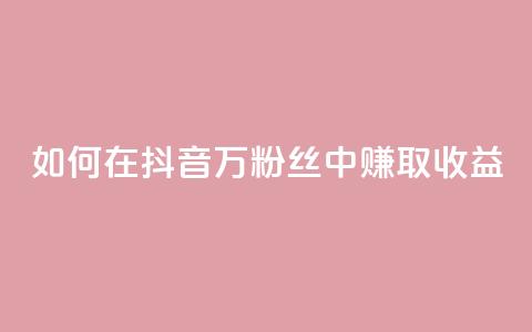 如何在抖音100万粉丝中赚取收益？ 第1张